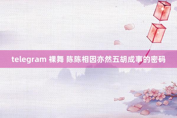 telegram 裸舞 陈陈相因亦然五胡成事的密码