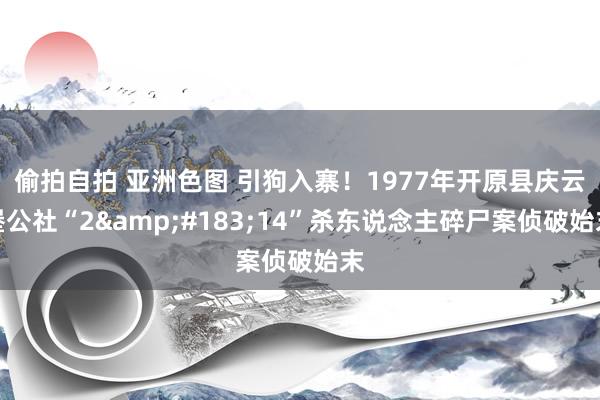 偷拍自拍 亚洲色图 引狗入寨！1977年开原县庆云堡公社“2&#183;14”杀东说念主碎尸案侦破始末