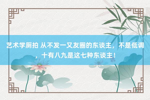 艺术学厕拍 从不发一又友圈的东谈主，不是低调，十有八九是这七种东谈主！