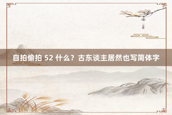 自拍偷拍 52 什么？古东谈主居然也写简体字
