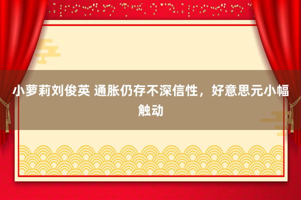 小萝莉刘俊英 通胀仍存不深信性，好意思元小幅触动