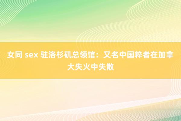女同 sex 驻洛杉矶总领馆：又名中国粹者在加拿大失火中失散