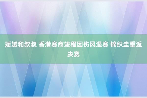 媛媛和叔叔 香港赛商竣程因伤风退赛 锦织圭重返决赛