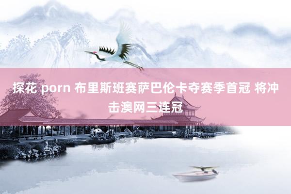 探花 porn 布里斯班赛萨巴伦卡夺赛季首冠 将冲击澳网三连冠