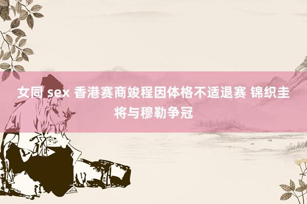 女同 sex 香港赛商竣程因体格不适退赛 锦织圭将与穆勒争冠