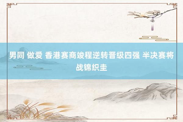 男同 做爱 香港赛商竣程逆转晋级四强 半决赛将战锦织圭