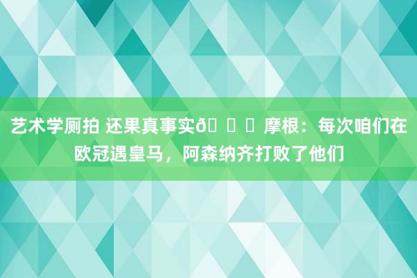 艺术学厕拍 还果真事实😜摩根：每次咱们在欧冠遇皇马，阿森纳齐打败了他们