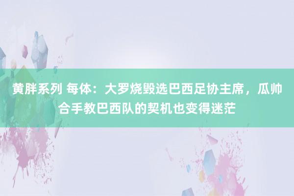 黄胖系列 每体：大罗烧毁选巴西足协主席，瓜帅合手教巴西队的契机也变得迷茫