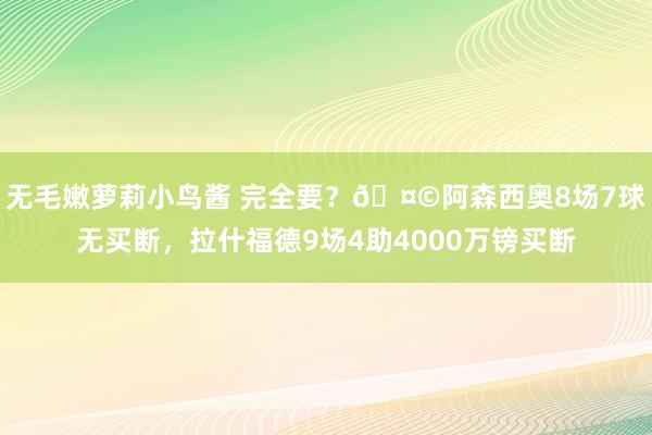 无毛嫩萝莉小鸟酱 完全要？🤩阿森西奥8场7球无买断，拉什福德9场4助4000万镑买断