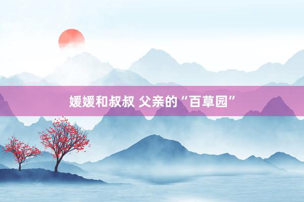 媛媛和叔叔 父亲的“百草园”