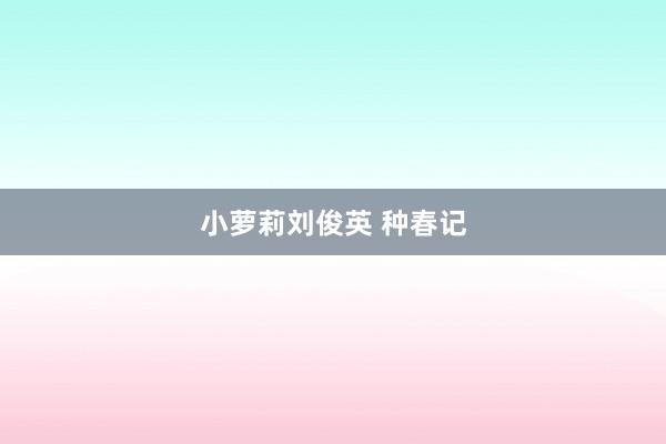 小萝莉刘俊英 种春记