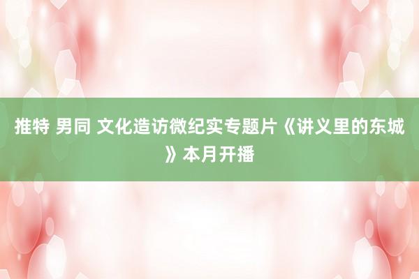 推特 男同 文化造访微纪实专题片《讲义里的东城》本月开播