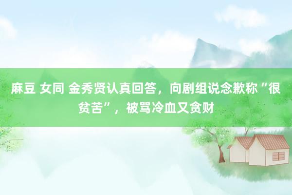麻豆 女同 金秀贤认真回答，向剧组说念歉称“很贫苦”，被骂冷血又贪财