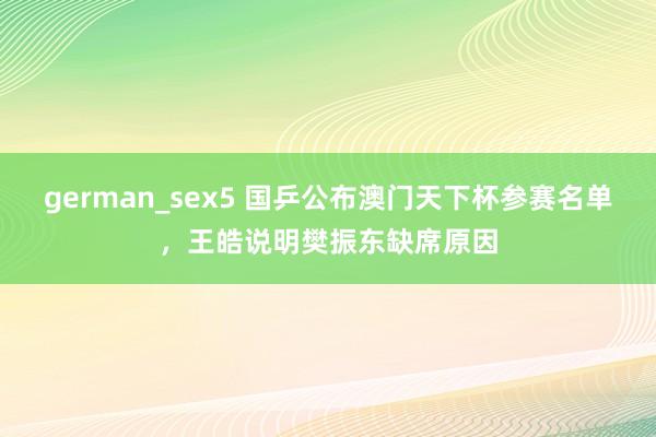 german_sex5 国乒公布澳门天下杯参赛名单，王皓说明樊振东缺席原因