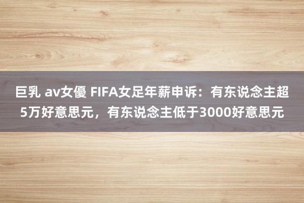 巨乳 av女優 FIFA女足年薪申诉：有东说念主超5万好意思元，有东说念主低于3000好意思元