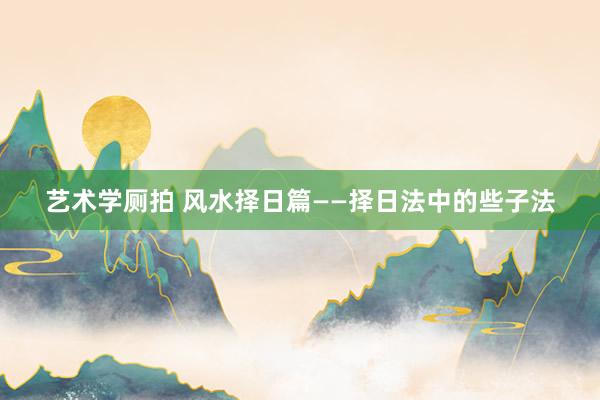 艺术学厕拍 风水择日篇——择日法中的些子法