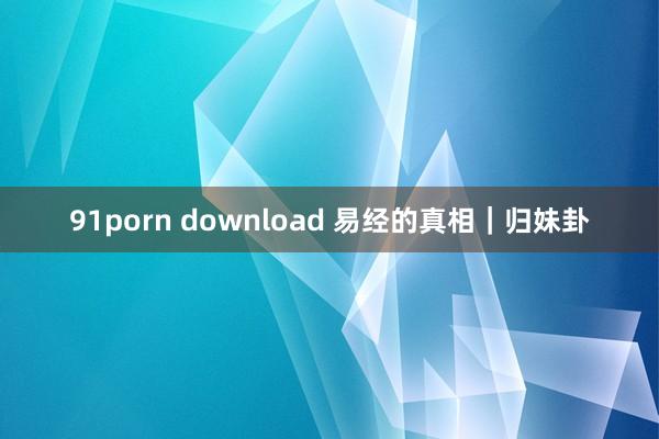 91porn download 易经的真相｜归妹卦