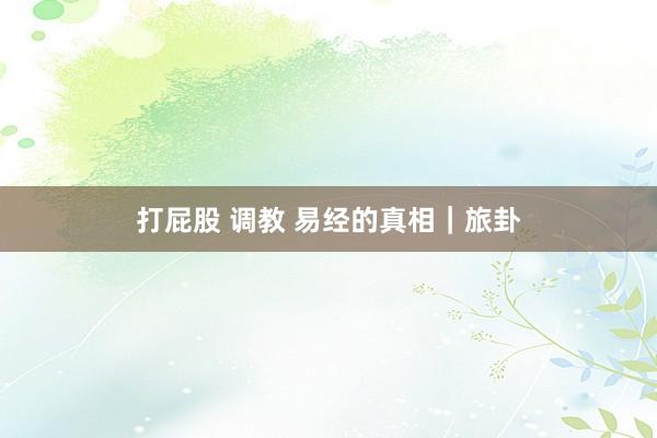 打屁股 调教 易经的真相｜旅卦