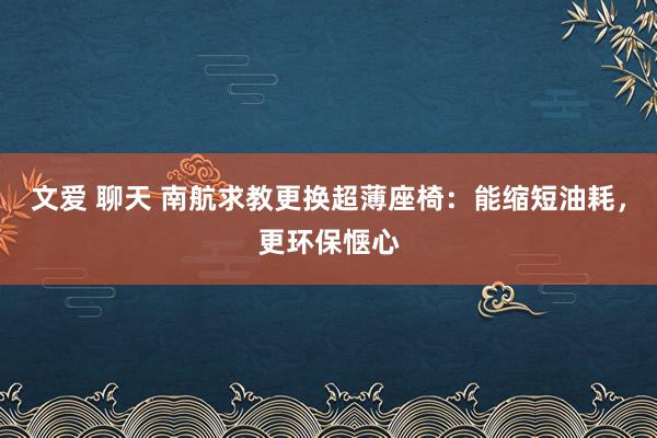 文爱 聊天 南航求教更换超薄座椅：能缩短油耗，更环保惬心