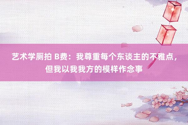 艺术学厕拍 B费：我尊重每个东谈主的不雅点，但我以我我方的模样作念事