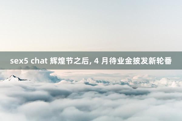 sex5 chat 辉煌节之后， 4 月待业金披发新轮番