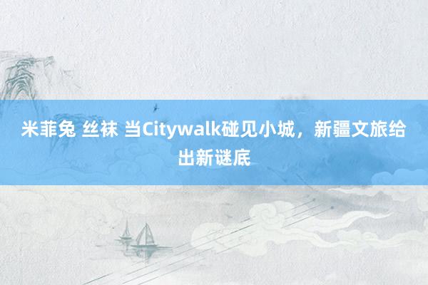 米菲兔 丝袜 当Citywalk碰见小城，新疆文旅给出新谜底