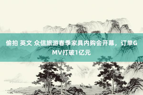 偷拍 英文 众信旅游春季家具内购会开幕，订单GMV打破1亿元
