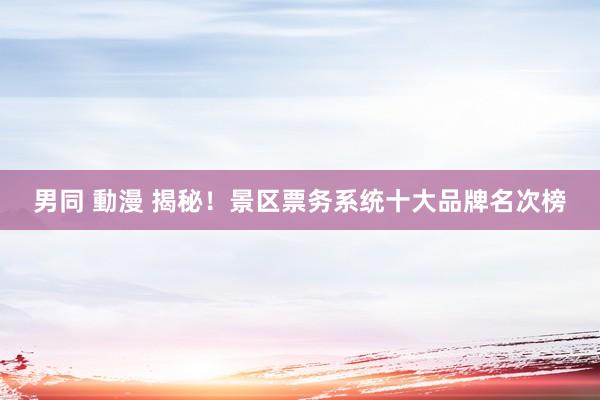 男同 動漫 揭秘！景区票务系统十大品牌名次榜