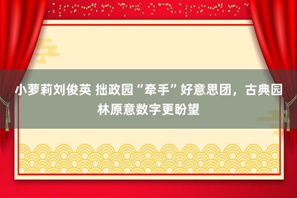 小萝莉刘俊英 拙政园“牵手”好意思团，古典园林原意数字更盼望