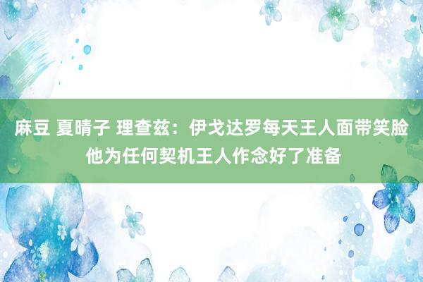 麻豆 夏晴子 理查兹：伊戈达罗每天王人面带笑脸 他为任何契机王人作念好了准备