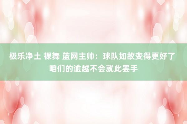 极乐净土 裸舞 篮网主帅：球队如故变得更好了 咱们的逾越不会就此罢手