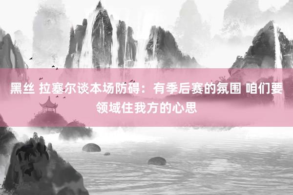黑丝 拉塞尔谈本场防碍：有季后赛的氛围 咱们要领域住我方的心思