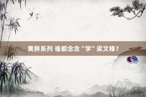 黄胖系列 谁都念念“学”梁文锋？
