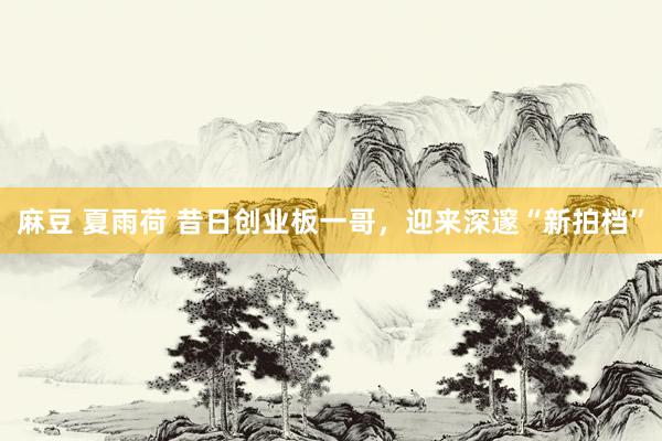 麻豆 夏雨荷 昔日创业板一哥，迎来深邃“新拍档”