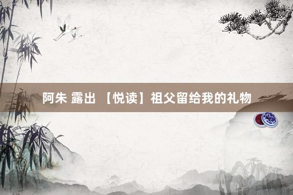 阿朱 露出 【悦读】祖父留给我的礼物