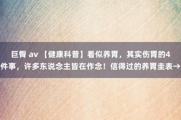 巨臀 av 【健康科普】看似养胃，其实伤胃的4件事，许多东说念主皆在作念！信得过的养胃圭表→