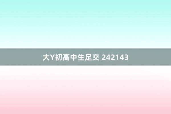 大Y初高中生足交 242143