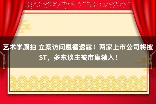艺术学厕拍 立案访问遵循透露！两家上市公司将被ST，多东谈主被市集禁入！