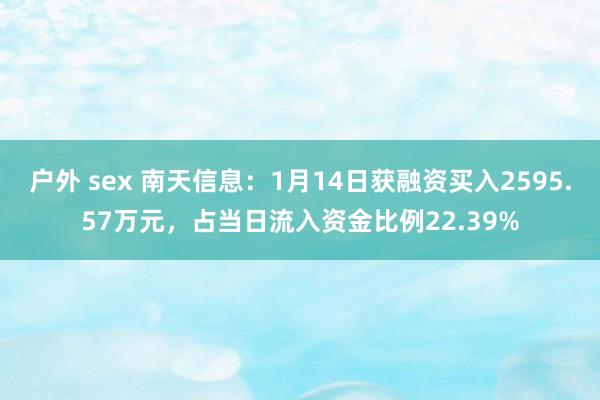 户外 sex 南天信息：1月14日获融资买入2595.57万元，占当日流入资金比例22.39%