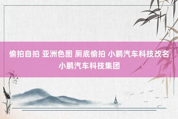 偷拍自拍 亚洲色图 厕底偷拍 小鹏汽车科技改名小鹏汽车科技集团