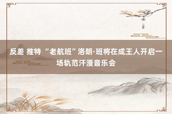 反差 推特 “老航班”洛朗·班将在成王人开启一场轨范汗漫音乐会