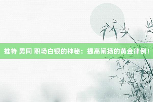 推特 男同 职场白银的神秘：提高阐扬的黄金律例！