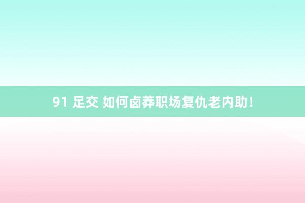 91 足交 如何卤莽职场复仇老内助！