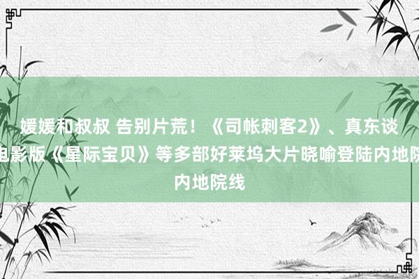媛媛和叔叔 告别片荒！《司帐刺客2》、真东谈主电影版《星际宝贝》等多部好莱坞大片晓喻登陆内地院线