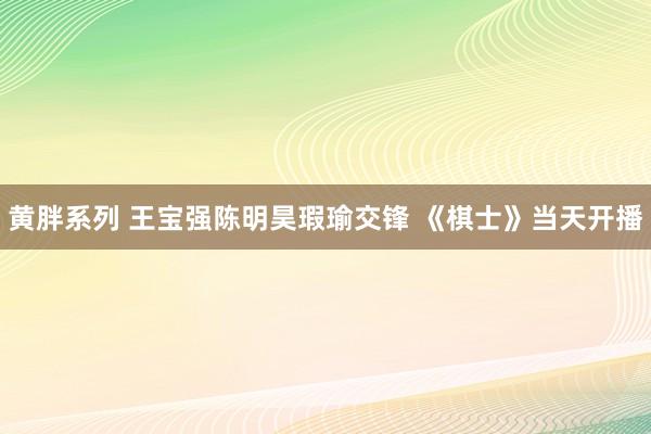 黄胖系列 王宝强陈明昊瑕瑜交锋 《棋士》当天开播