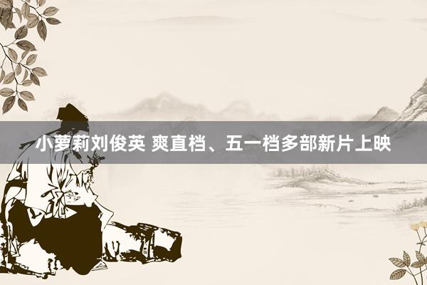 小萝莉刘俊英 爽直档、五一档多部新片上映