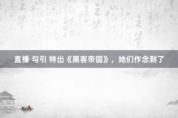 直播 勾引 特出《黑客帝国》，她们作念到了