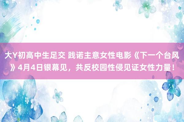 大Y初高中生足交 践诺主意女性电影《下一个台风》4月4日银幕见，共反校园性侵见证女性力量！