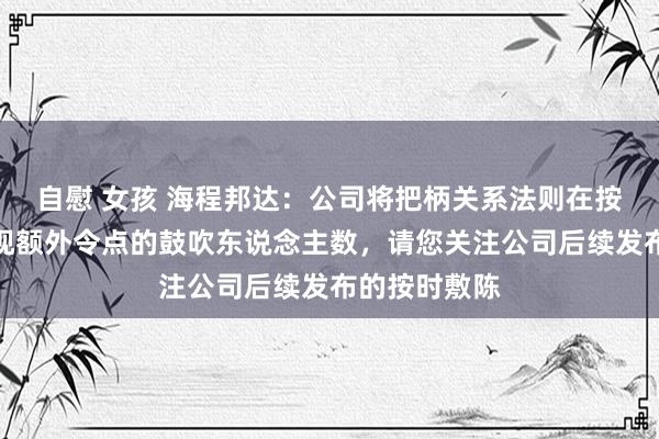 自慰 女孩 海程邦达：公司将把柄关系法则在按时敷陈中表现额外令点的鼓吹东说念主数，请您关注公司后续发布的按时敷陈