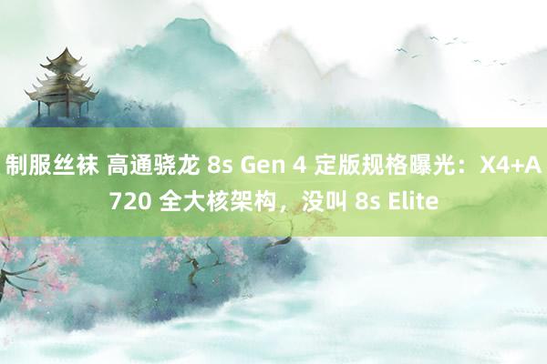 制服丝袜 高通骁龙 8s Gen 4 定版规格曝光：X4+A720 全大核架构，没叫 8s Elite